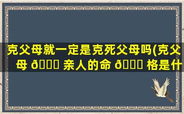 克父母就一定是克死父母吗(克父母 🐕 亲人的命 🐝 格是什么)